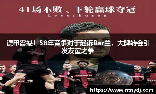 德甲震撼！58年競爭對手起訴Bar蘭，大牌轉會引發友誼之爭