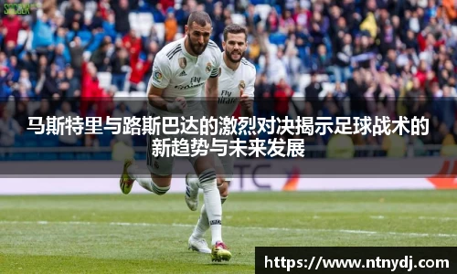 馬斯特里與路斯巴達的激烈對決揭示足球戰術的新趨勢與未來發展