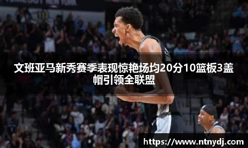 文班亞馬新秀賽季表現驚艷場均20分10籃板3蓋帽引領全聯盟