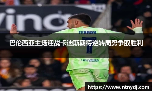 巴倫西亞主場迎戰卡迪斯期待逆轉局勢爭取勝利