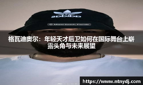 格瓦迪奧爾：年輕天才后衛如何在國際舞臺上嶄露頭角與未來展望